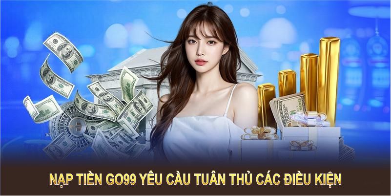 Nạp tiền GO99 yêu cầu tuân thủ các điều kiện đơn giản để đảm bảo giao dịch suôn sẻ